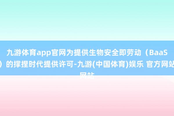 九游体育app官网为提供生物安全即劳动（BaaS）的撑捏时代提供许可-九游(中国体育)娱乐 官方网站