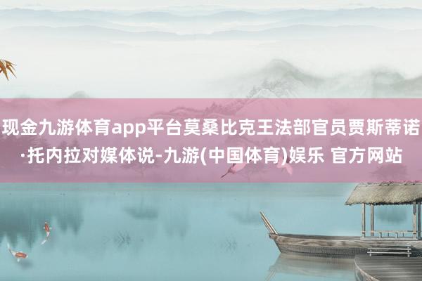 现金九游体育app平台莫桑比克王法部官员贾斯蒂诺·托内拉对媒体说-九游(中国体育)娱乐 官方网站