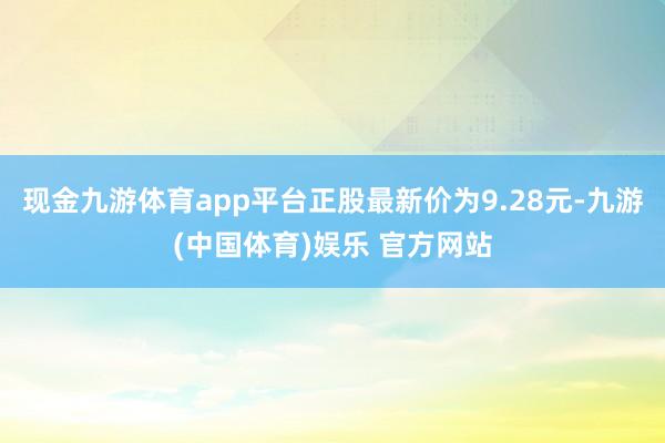 现金九游体育app平台正股最新价为9.28元-九游(中国体育)娱乐 官方网站