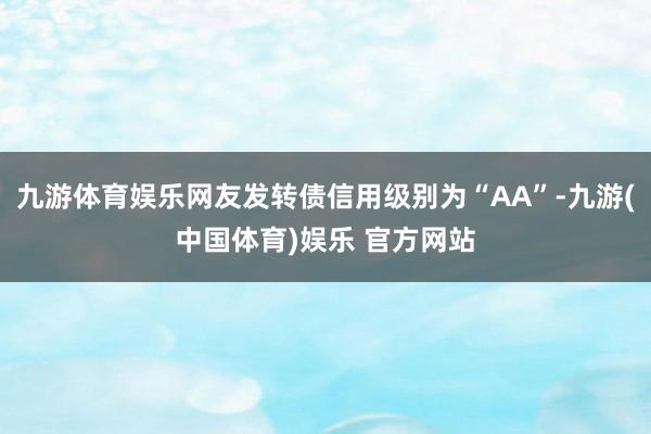 九游体育娱乐网友发转债信用级别为“AA”-九游(中国体育)娱乐 官方网站