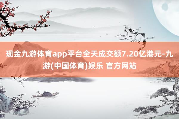 现金九游体育app平台全天成交额7.20亿港元-九游(中国体育)娱乐 官方网站
