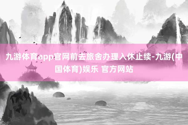 九游体育app官网前去旅舍办理入休止续-九游(中国体育)娱乐 官方网站