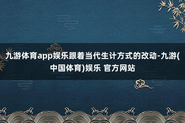 九游体育app娱乐跟着当代生计方式的改动-九游(中国体育)娱乐 官方网站