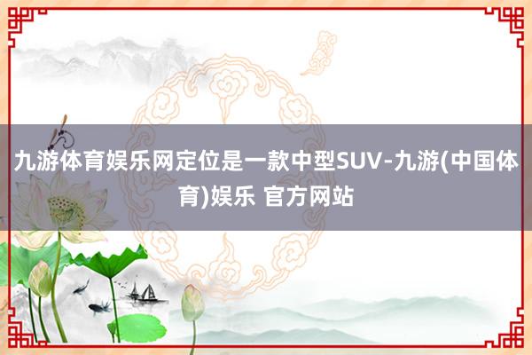 九游体育娱乐网定位是一款中型SUV-九游(中国体育)娱乐 官方网站