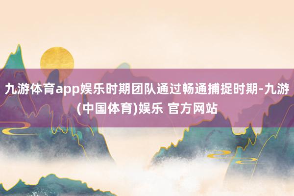 九游体育app娱乐时期团队通过畅通捕捉时期-九游(中国体育)娱乐 官方网站