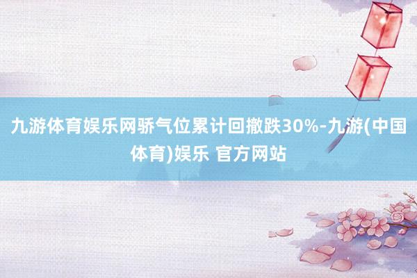 九游体育娱乐网骄气位累计回撤跌30%-九游(中国体育)娱乐 官方网站