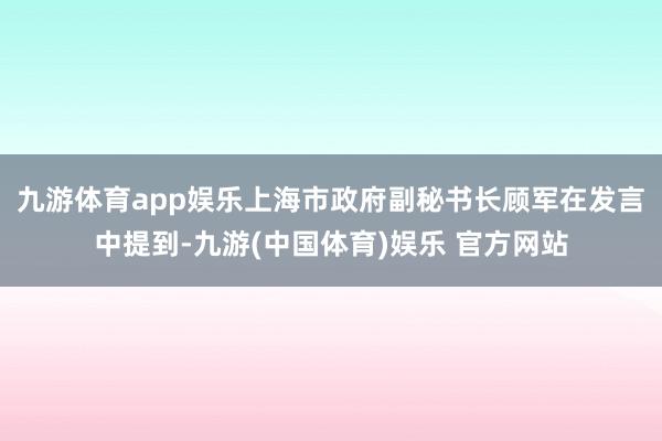 九游体育app娱乐　　上海市政府副秘书长顾军在发言中提到-九游(中国体育)娱乐 官方网站