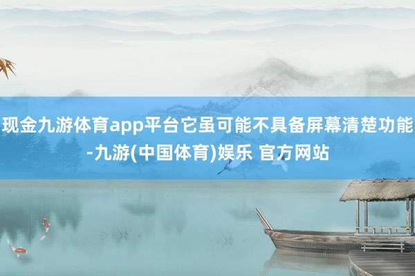 现金九游体育app平台它虽可能不具备屏幕清楚功能-九游(中国体育)娱乐 官方网站