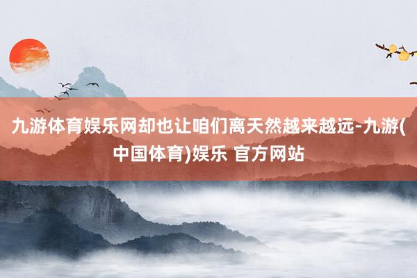 九游体育娱乐网却也让咱们离天然越来越远-九游(中国体育)娱乐 官方网站