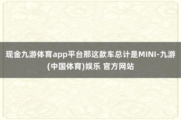 现金九游体育app平台那这款车总计是MINI-九游(中国体育)娱乐 官方网站