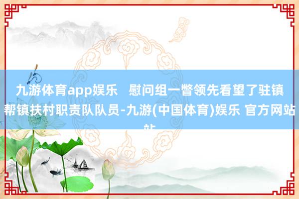 九游体育app娱乐   慰问组一瞥领先看望了驻镇帮镇扶村职责队队员-九游(中国体育)娱乐 官方网站