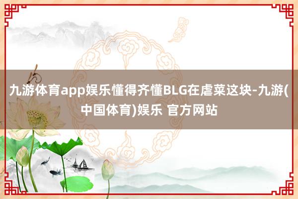 九游体育app娱乐懂得齐懂BLG在虐菜这块-九游(中国体育)娱乐 官方网站