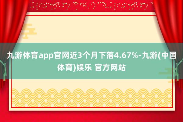 九游体育app官网近3个月下落4.67%-九游(中国体育)娱乐 官方网站