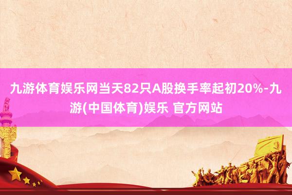 九游体育娱乐网当天82只A股换手率起初20%-九游(中国体育)娱乐 官方网站