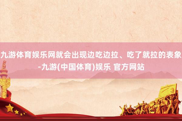 九游体育娱乐网就会出现边吃边拉、吃了就拉的表象-九游(中国体育)娱乐 官方网站