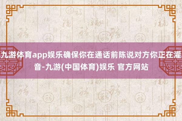 九游体育app娱乐确保你在通话前陈说对方你正在灌音-九游(中国体育)娱乐 官方网站
