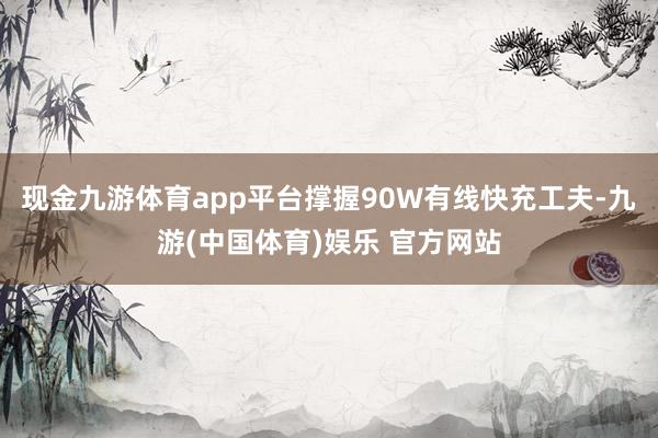 现金九游体育app平台撑握90W有线快充工夫-九游(中国体育)娱乐 官方网站
