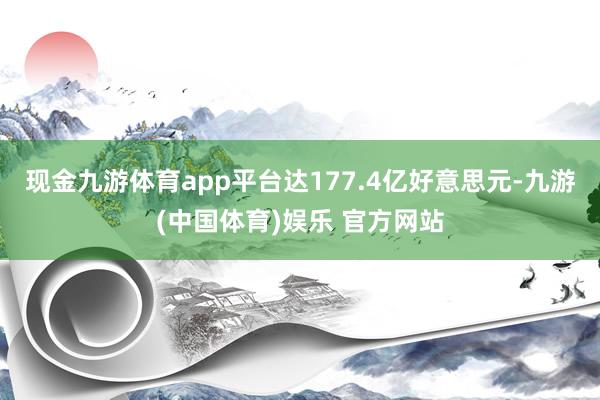 现金九游体育app平台达177.4亿好意思元-九游(中国体育)娱乐 官方网站