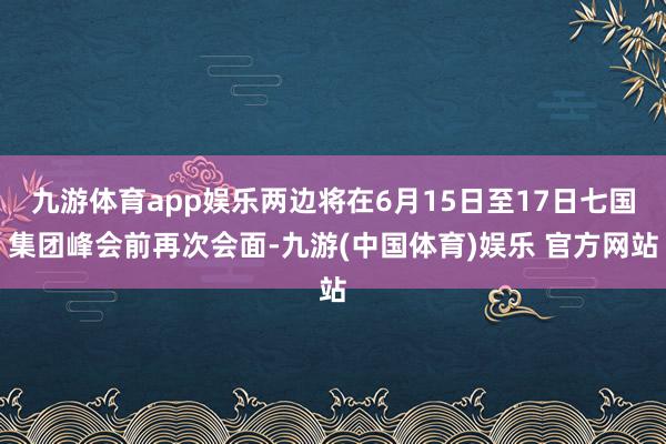 九游体育app娱乐两边将在6月15日至17日七国集团峰会前再次会面-九游(中国体育)娱乐 官方网站