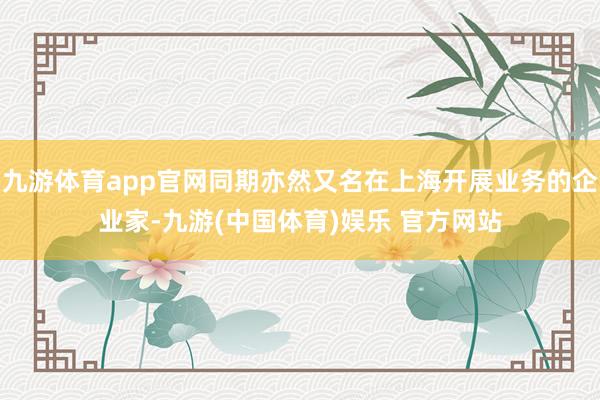 九游体育app官网同期亦然又名在上海开展业务的企业家-九游(中国体育)娱乐 官方网站