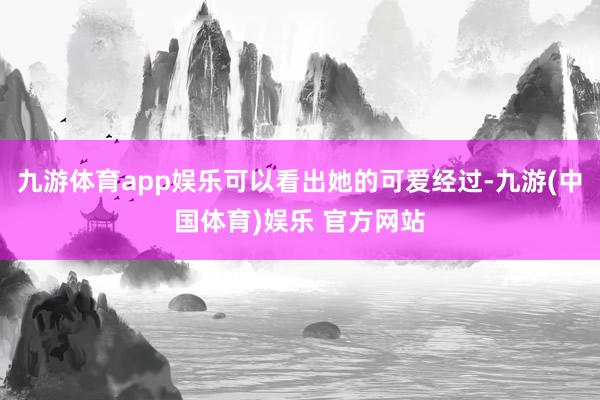 九游体育app娱乐可以看出她的可爱经过-九游(中国体育)娱乐 官方网站
