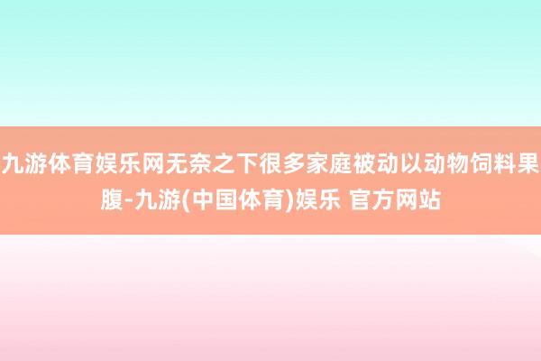 九游体育娱乐网无奈之下很多家庭被动以动物饲料果腹-九游(中国体育)娱乐 官方网站