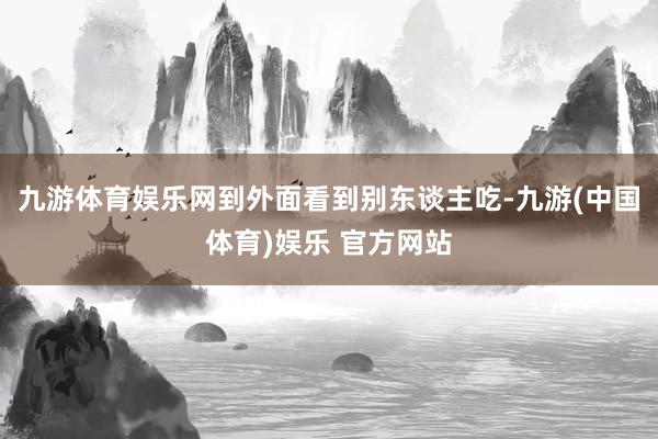九游体育娱乐网到外面看到别东谈主吃-九游(中国体育)娱乐 官方网站