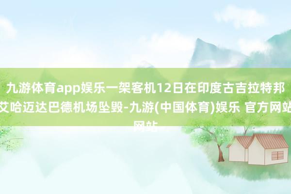 九游体育app娱乐一架客机12日在印度古吉拉特邦艾哈迈达巴德机场坠毁-九游(中国体育)娱乐 官方网站