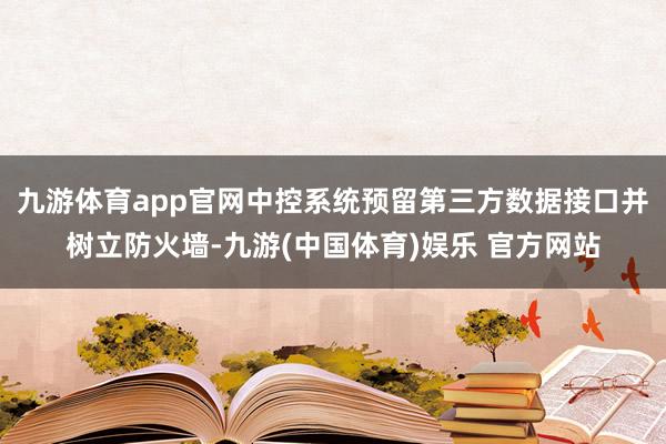 九游体育app官网中控系统预留第三方数据接口并树立防火墙-九游(中国体育)娱乐 官方网站