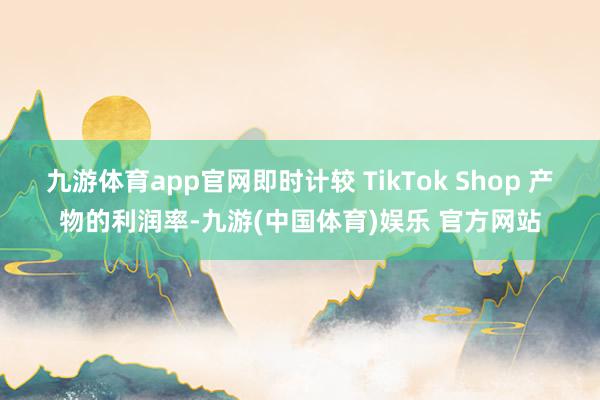九游体育app官网即时计较 TikTok Shop 产物的利润率-九游(中国体育)娱乐 官方网站