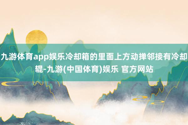 九游体育app娱乐冷却箱的里面上方动掸邻接有冷却辊-九游(中国体育)娱乐 官方网站