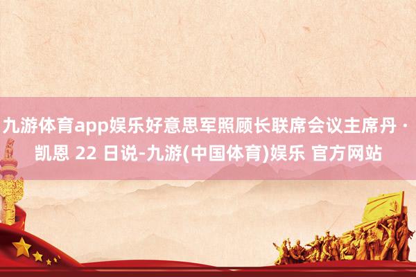 九游体育app娱乐好意思军照顾长联席会议主席丹 · 凯恩 22 日说-九游(中国体育)娱乐 官方网站