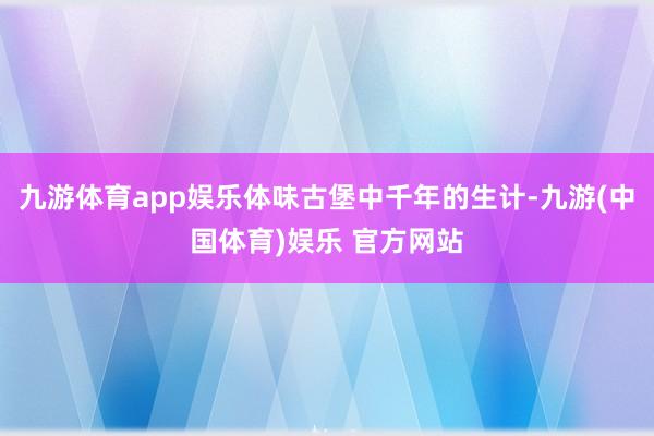 九游体育app娱乐体味古堡中千年的生计-九游(中国体育)娱乐 官方网站