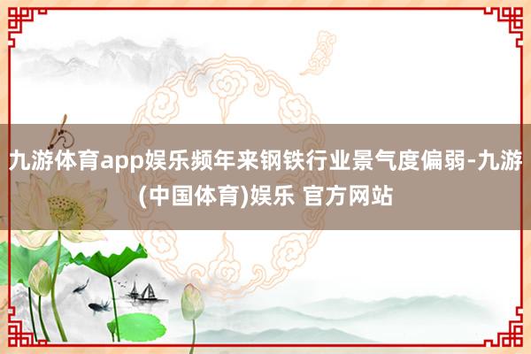 九游体育app娱乐频年来钢铁行业景气度偏弱-九游(中国体育)娱乐 官方网站