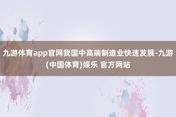 九游体育app官网我国中高端制造业快速发展-九游(中国体育)娱乐 官方网站