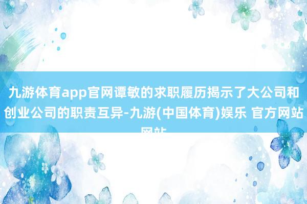 九游体育app官网谭敏的求职履历揭示了大公司和创业公司的职责互异-九游(中国体育)娱乐 官方网站