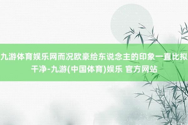 九游体育娱乐网而况欧豪给东说念主的印象一直比拟干净-九游(中国体育)娱乐 官方网站