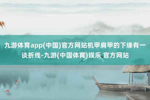 九游体育app(中国)官方网站机甲肩甲的下缘有一谈折线-九游(中国体育)娱乐 官方网站