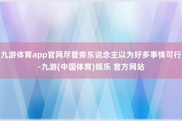 九游体育app官网尽管旁东说念主以为好多事情可行-九游(中国体育)娱乐 官方网站