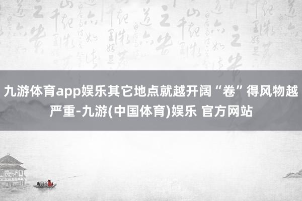 九游体育app娱乐其它地点就越开阔“卷”得风物越严重-九游(中国体育)娱乐 官方网站