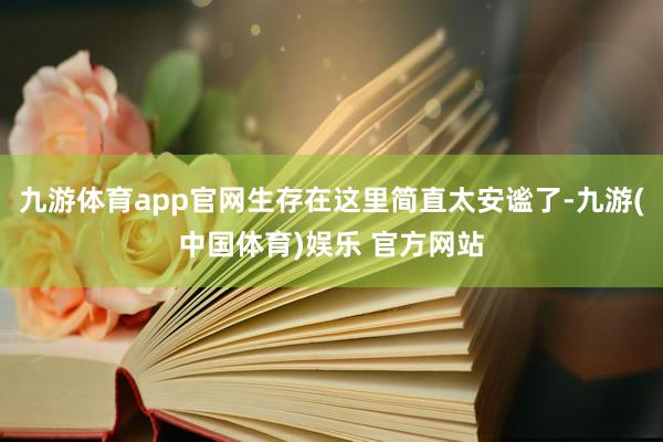 九游体育app官网生存在这里简直太安谧了-九游(中国体育)娱乐 官方网站