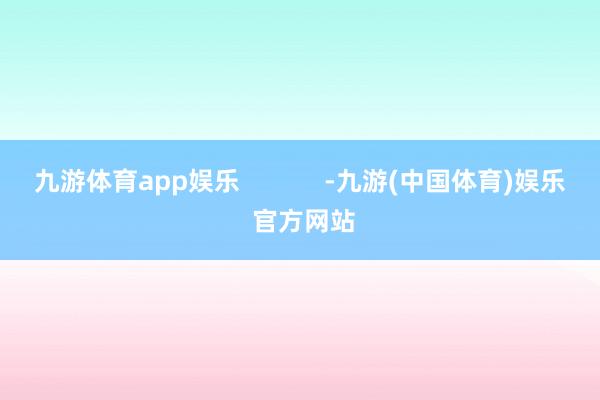 九游体育app娱乐            -九游(中国体育)娱乐 官方网站