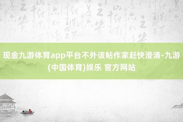 现金九游体育app平台不外该帖作家赶快澄清-九游(中国体育)娱乐 官方网站