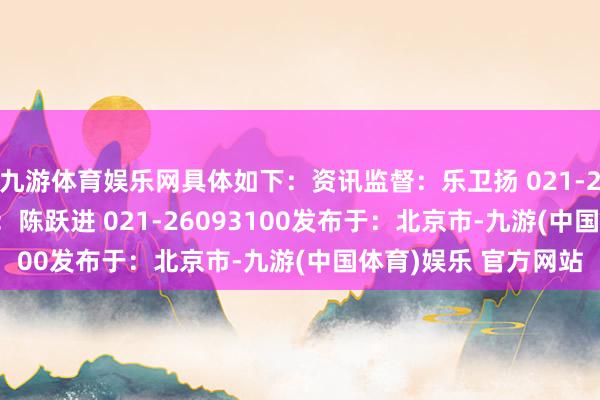 九游体育娱乐网具体如下：资讯监督：乐卫扬 021-26093827资讯投诉：陈跃进 021-26093100发布于：北京市-九游(中国体育)娱乐 官方网站