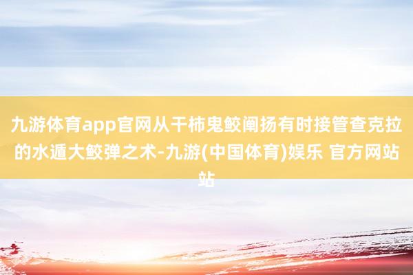 九游体育app官网从干柿鬼鲛阐扬有时接管查克拉的水遁大鲛弹之术-九游(中国体育)娱乐 官方网站