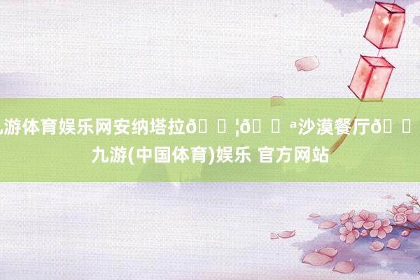 九游体育娱乐网安纳塔拉🇦🇪沙漠餐厅🍹-九游(中国体育)娱乐 官方网站