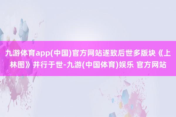九游体育app(中国)官方网站遂致后世多版块《上林图》并行于世-九游(中国体育)娱乐 官方网站