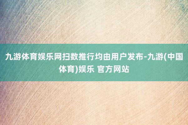 九游体育娱乐网扫数推行均由用户发布-九游(中国体育)娱乐 官方网站