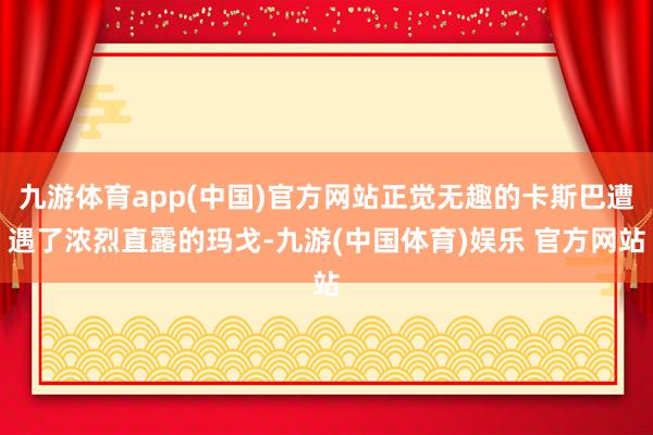 九游体育app(中国)官方网站正觉无趣的卡斯巴遭遇了浓烈直露的玛戈-九游(中国体育)娱乐 官方网站