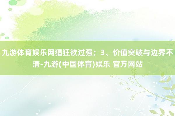 九游体育娱乐网猖狂欲过强；3、价值突破与边界不清-九游(中国体育)娱乐 官方网站